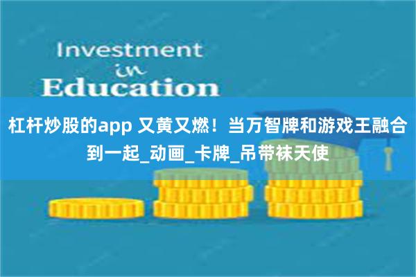 杠杆炒股的app 又黄又燃！当万智牌和游戏王融合到一起_动画_卡牌_吊带袜天使