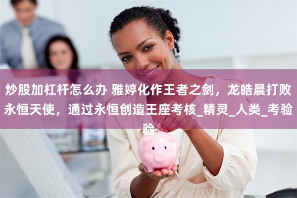 炒股加杠杆怎么办 雅婷化作王者之剑，龙皓晨打败永恒天使，通过永恒创造王座考核_精灵_人类_考验