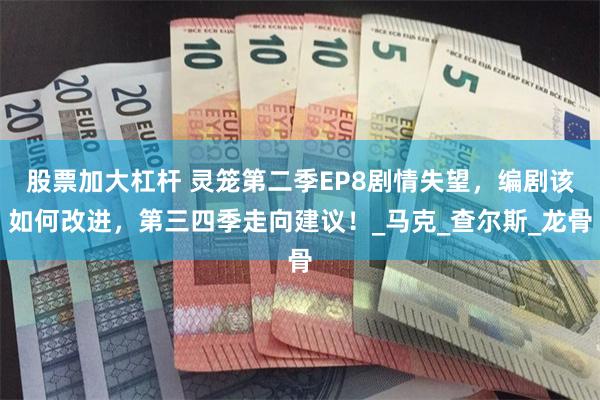 股票加大杠杆 灵笼第二季EP8剧情失望，编剧该如何改进，第三四季走向建议！_马克_查尔斯_龙骨