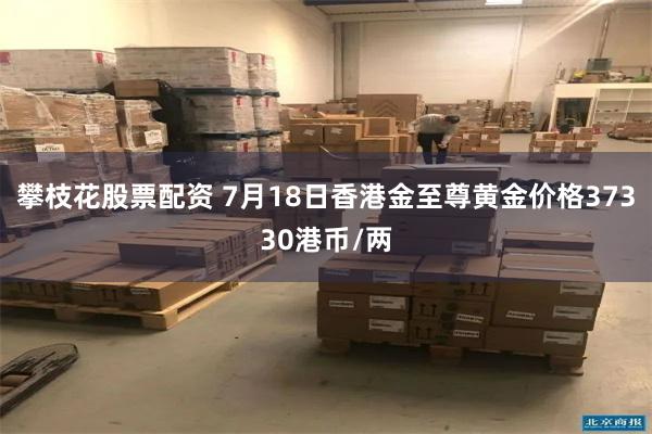 攀枝花股票配资 7月18日香港金至尊黄金价格37330港币/两
