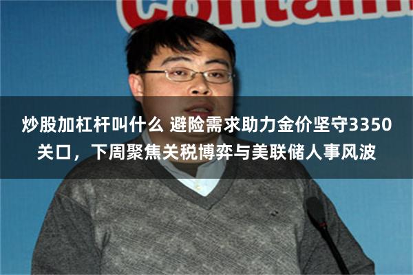 炒股加杠杆叫什么 避险需求助力金价坚守3350关口，下周聚焦关税博弈与美联储人事风波