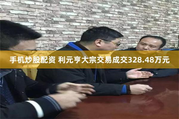 手机炒股配资 利元亨大宗交易成交328.48万元