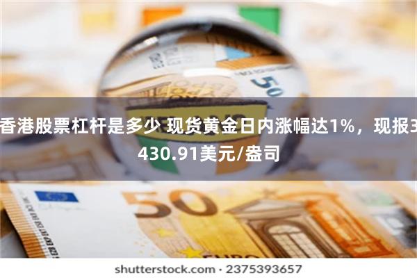 香港股票杠杆是多少 现货黄金日内涨幅达1%，现报3430.91美元/盎司