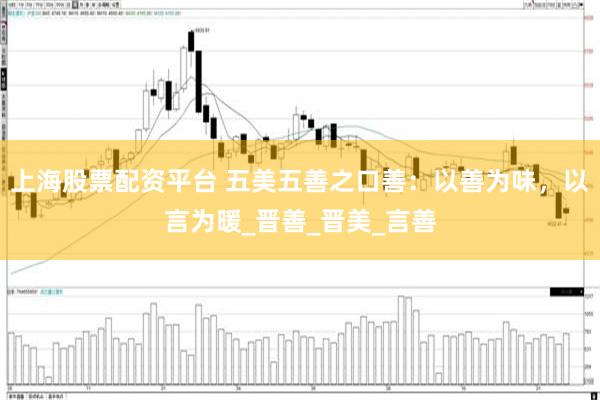 上海股票配资平台 五美五善之口善：以善为味，以言为暖_晋善_晋美_言善
