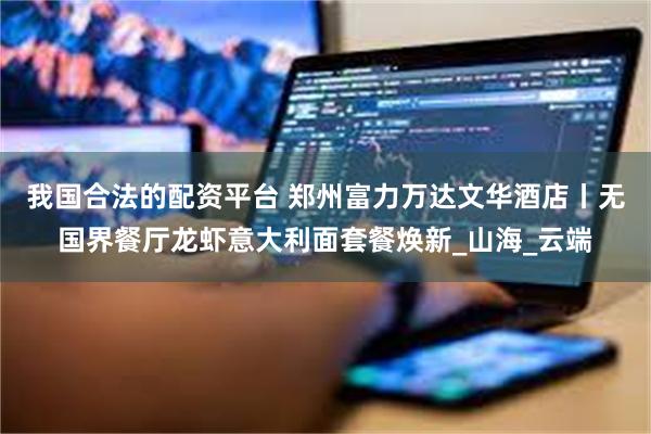我国合法的配资平台 郑州富力万达文华酒店丨无国界餐厅龙虾意大利面套餐焕新_山海_云端