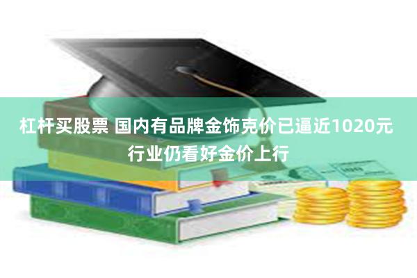 杠杆买股票 国内有品牌金饰克价已逼近1020元 行业仍看好金价上行
