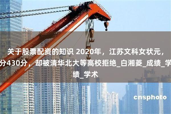 关于股票配资的知识 2020年，江苏文科女状元，总分430分，却被清华北大等高校拒绝_白湘菱_成绩_学术