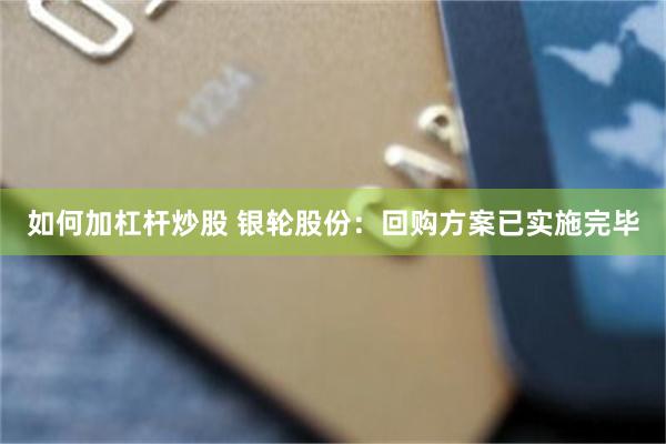如何加杠杆炒股 银轮股份：回购方案已实施完毕