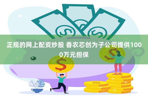 正规的网上配资炒股 香农芯创为子公司提供1000万元担保