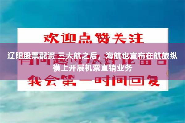 辽阳股票配资 三大航之后，海航也宣布在航旅纵横上开展机票直销业务