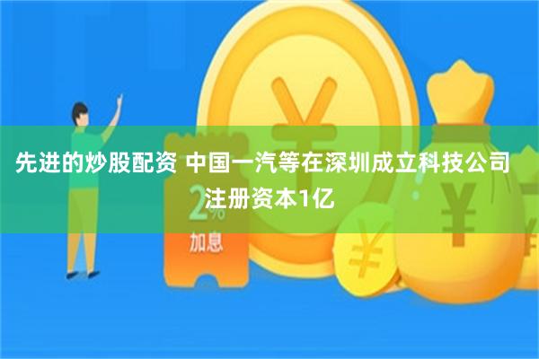 先进的炒股配资 中国一汽等在深圳成立科技公司  注册资本1亿