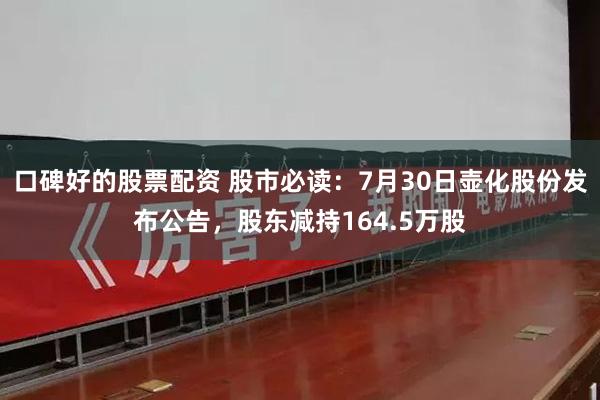 口碑好的股票配资 股市必读：7月30日壶化股份发布公告，股东减持164.5万股