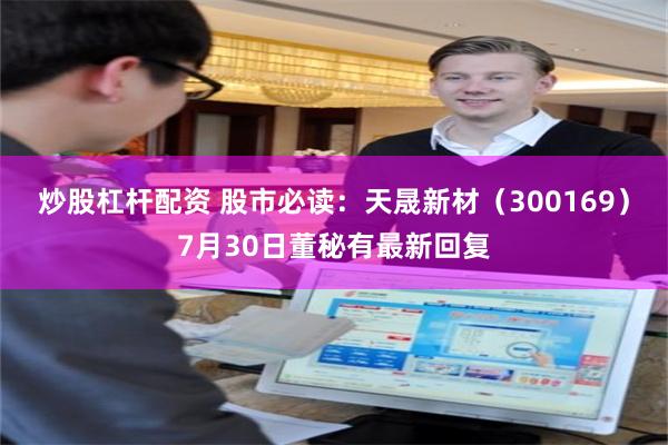 炒股杠杆配资 股市必读：天晟新材（300169）7月30日董秘有最新回复