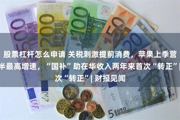股票杠杆怎么申请 关税刺激提前消费，苹果上季营收创三年半最高增速，“国补”助在华收入两年来首次“转正”| 财报见闻