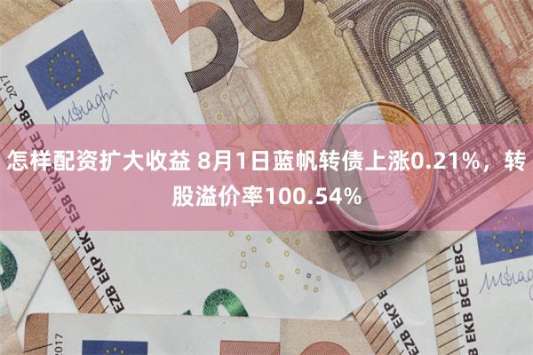 怎样配资扩大收益 8月1日蓝帆转债上涨0.21%，转股溢价率100.54%