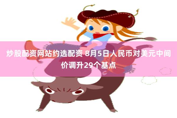 炒股配资网站约选配资 8月5日人民币对美元中间价调升29个基点