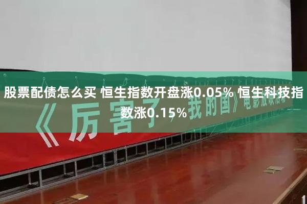 股票配债怎么买 恒生指数开盘涨0.05% 恒生科技指数涨0.15%