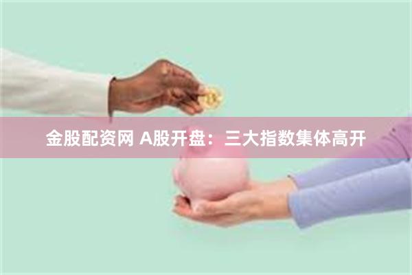 金股配资网 A股开盘：三大指数集体高开
