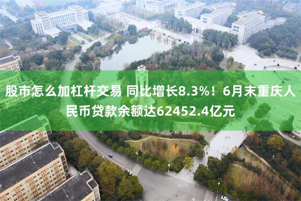 股市怎么加杠杆交易 同比增长8.3%！6月末重庆人民币贷款余额达62452.4亿元