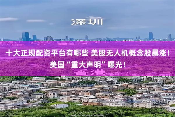 十大正规配资平台有哪些 美股无人机概念股暴涨！美国“重大声明”曝光！