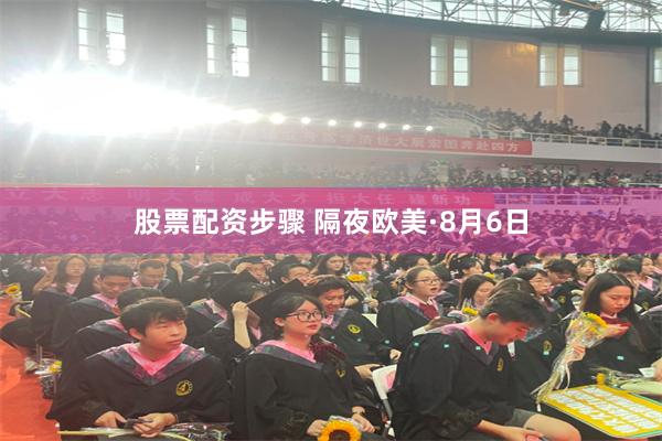 股票配资步骤 隔夜欧美·8月6日