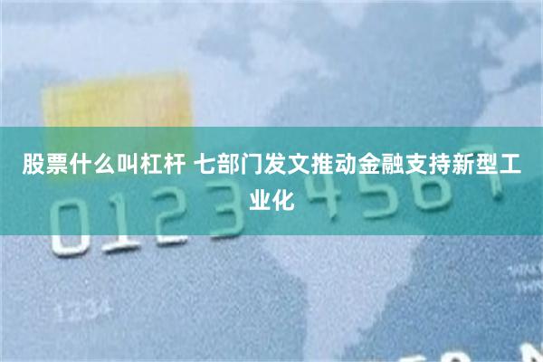 股票什么叫杠杆 七部门发文推动金融支持新型工业化