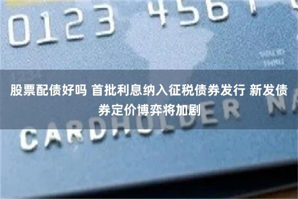 股票配债好吗 首批利息纳入征税债券发行 新发债券定价博弈将加剧
