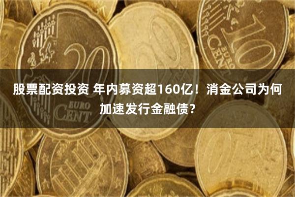 股票配资投资 年内募资超160亿！消金公司为何加速发行金融债？