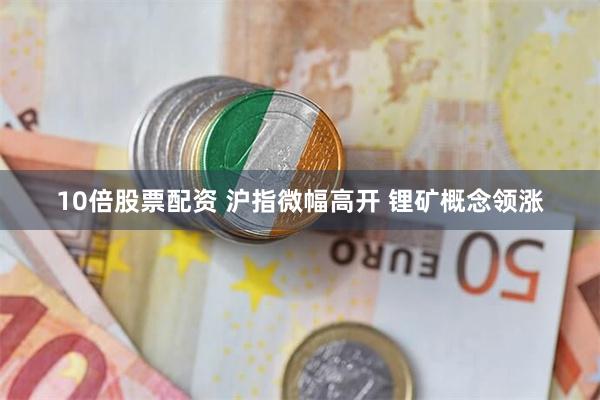 10倍股票配资 沪指微幅高开 锂矿概念领涨