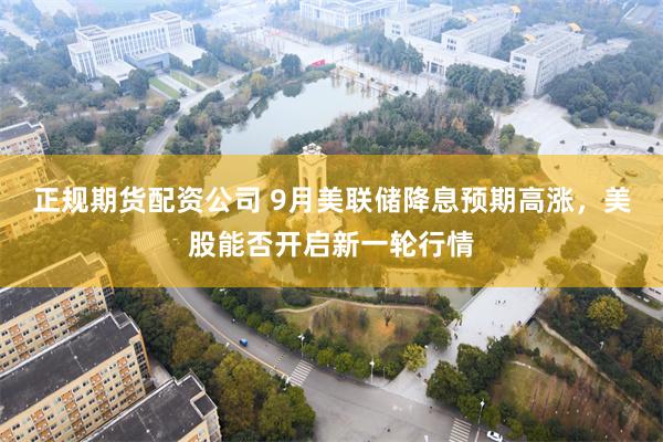 正规期货配资公司 9月美联储降息预期高涨，美股能否开启新一轮行情
