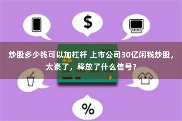 炒股多少钱可以加杠杆 上市公司30亿闲钱炒股，太豪了，释放了什么信号？