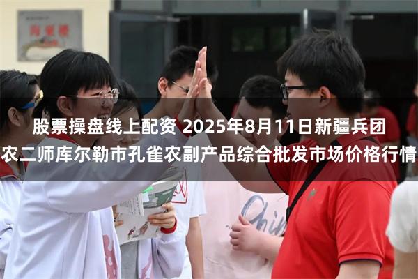股票操盘线上配资 2025年8月11日新疆兵团农二师库尔勒市孔雀农副产品综合批发市场价格行情