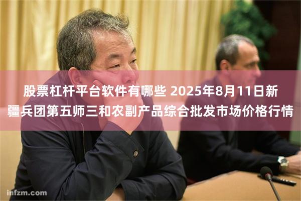 股票杠杆平台软件有哪些 2025年8月11日新疆兵团第五师三和农副产品综合批发市场价格行情