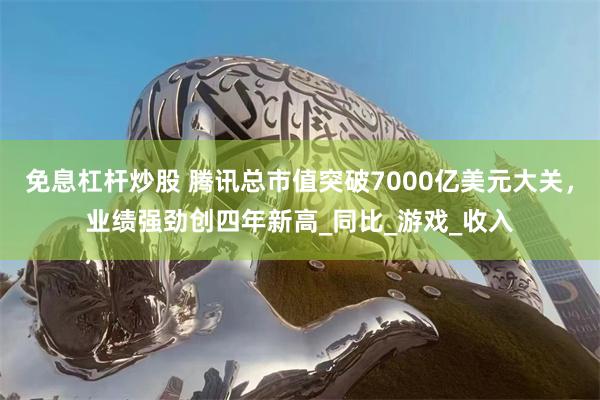 免息杠杆炒股 腾讯总市值突破7000亿美元大关，业绩强劲创四年新高_同比_游戏_收入