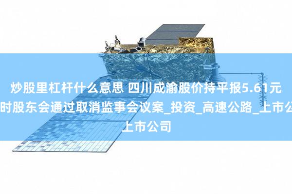 炒股里杠杆什么意思 四川成渝股价持平报5.61元 临时股东会通过取消监事会议案_投资_高速公路_上市公司