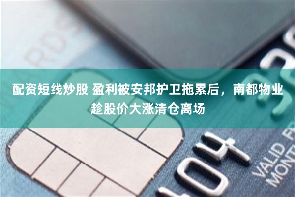 配资短线炒股 盈利被安邦护卫拖累后，南都物业趁股价大涨清仓离场
