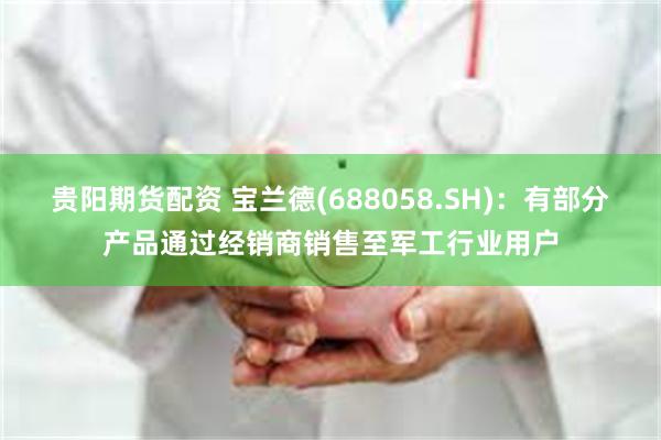 贵阳期货配资 宝兰德(688058.SH)：有部分产品通过经销商销售至军工行业用户