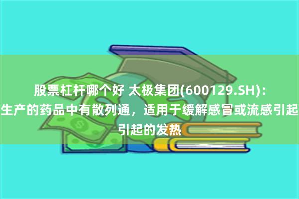 股票杠杆哪个好 太极集团(600129.SH)：子公司生产的药品中有散列通，适用于缓解感冒或流感引起的发热