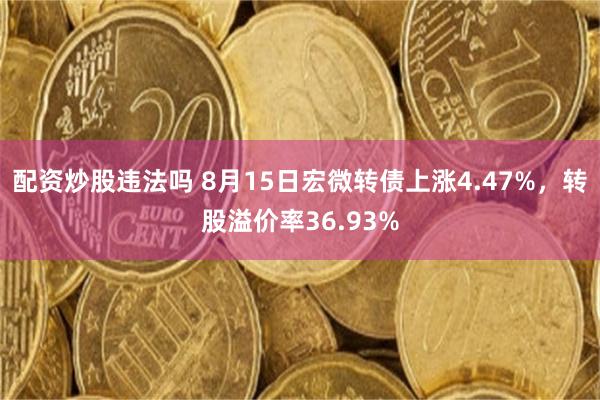 配资炒股违法吗 8月15日宏微转债上涨4.47%，转股溢价率36.93%