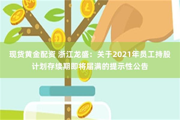 现货黄金配资 浙江龙盛：关于2021年员工持股计划存续期即将届满的提示性公告