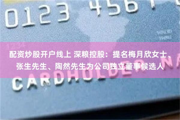 配资炒股开户线上 深粮控股：提名梅月欣女士、张生先生、陶然先生为公司独立董事候选人