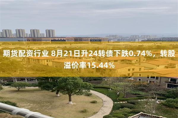 期货配资行业 8月21日升24转债下跌0.74%，转股溢价率15.44%