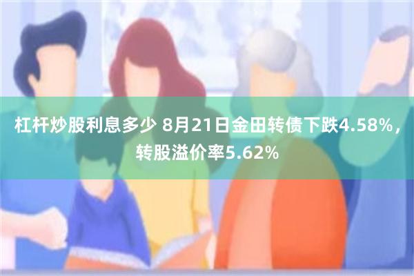 杠杆炒股利息多少 8月21日金田转债下跌4.58%，转股溢价率5.62%