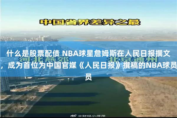 什么是股票配债 NBA球星詹姆斯在人民日报撰文，成为首位为中国官媒《人民日报》撰稿的NBA球员
