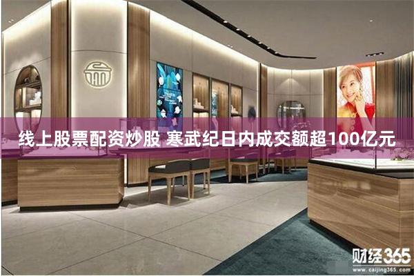 线上股票配资炒股 寒武纪日内成交额超100亿元